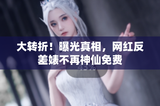 大转折！曝光真相，网红反差婊不再神仙免费
