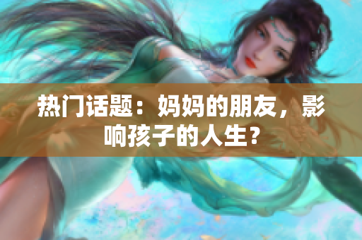 热门话题：妈妈的朋友，影响孩子的人生？