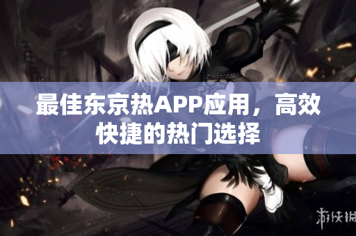 最佳东京热APP应用，高效快捷的热门选择
