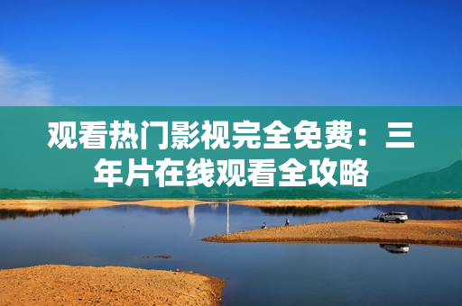 观看热门影视完全免费：三年片在线观看全攻略