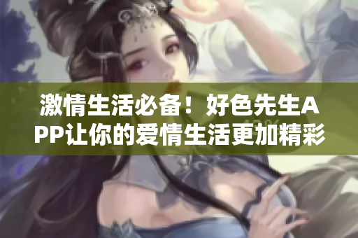 激情生活必备！好色先生APP让你的爱情生活更加精彩