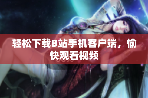 轻松下载B站手机客户端，愉快观看视频