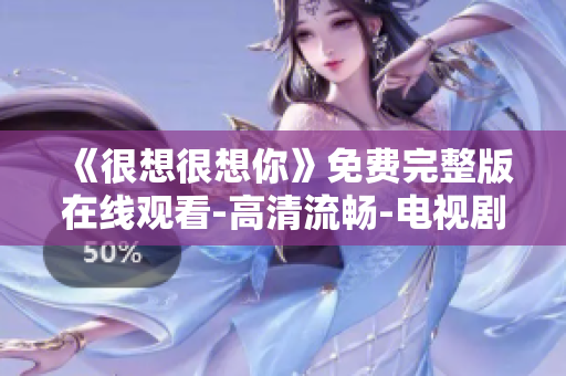 《很想很想你》免费完整版在线观看-高清流畅-电视剧推荐