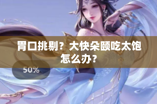 胃口挑剔？大快朵颐吃太饱怎么办？