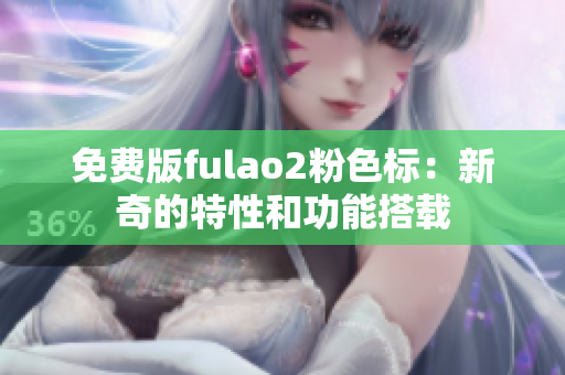 免费版fulao2粉色标：新奇的特性和功能搭载