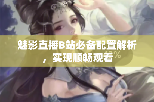 魅影直播B站必备配置解析，实现顺畅观看