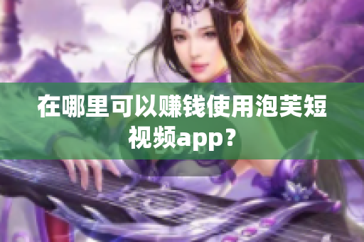 在哪里可以赚钱使用泡芙短视频app？