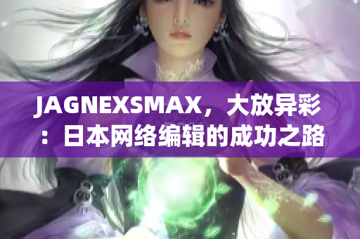 JAGNEXSMAX，大放异彩：日本网络编辑的成功之路