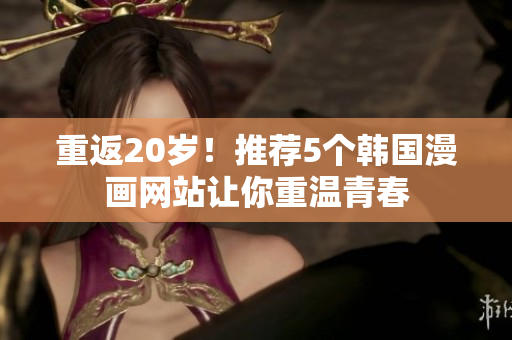 重返20岁！推荐5个韩国漫画网站让你重温青春