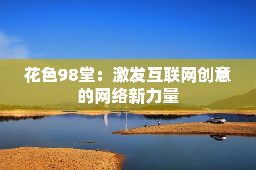花色98堂：激发互联网创意的网络新力量