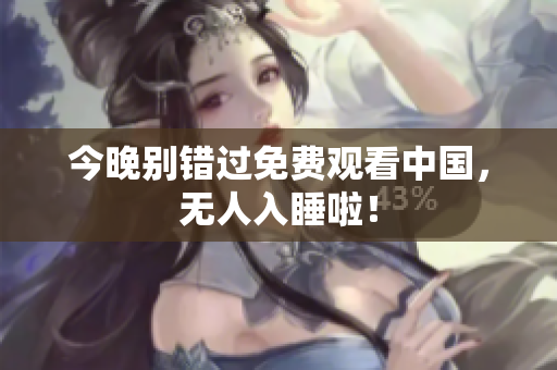 今晚别错过免费观看中国，无人入睡啦！