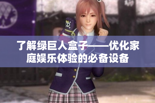 了解绿巨人盒子——优化家庭娱乐体验的必备设备