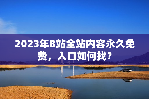 2023年B站全站内容永久免费，入口如何找？