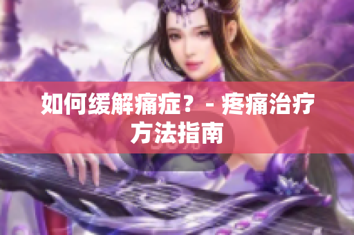 如何缓解痛症？- 疼痛治疗方法指南