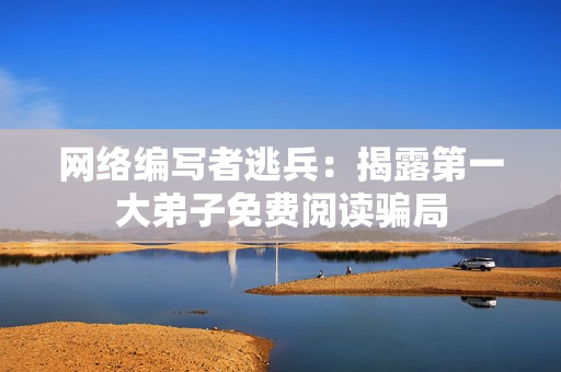 网络编写者逃兵：揭露第一大弟子免费阅读骗局
