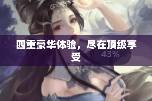 四重豪华体验，尽在顶级享受