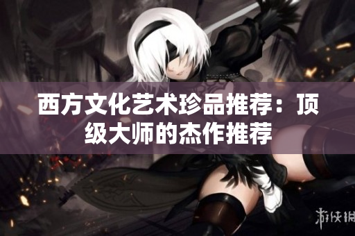 西方文化艺术珍品推荐：顶级大师的杰作推荐