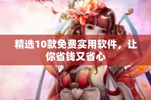 精选10款免费实用软件，让你省钱又省心