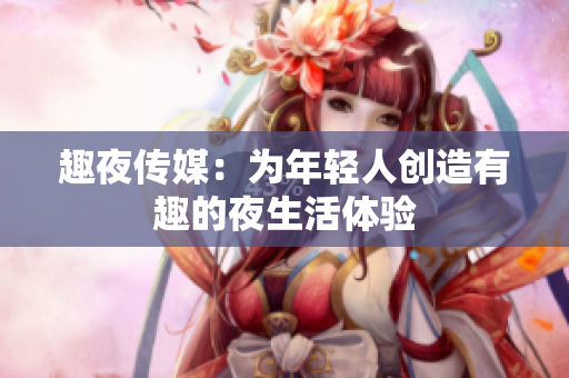 趣夜传媒：为年轻人创造有趣的夜生活体验
