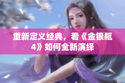 重新定义经典，看《金银瓶4》如何全新演绎