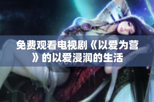 免费观看电视剧《以爱为营》的以爱浸润的生活