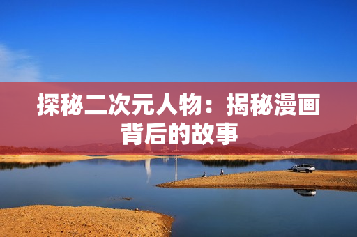 探秘二次元人物：揭秘漫画背后的故事
