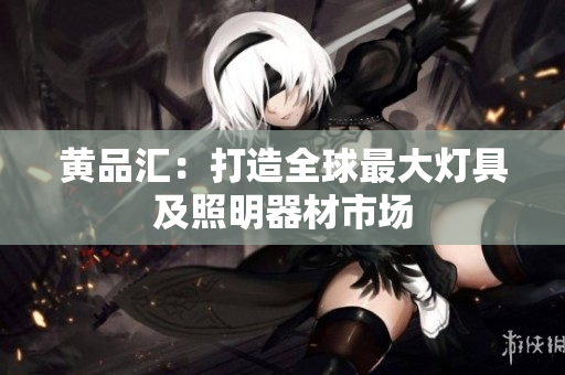 黄品汇：打造全球最大灯具及照明器材市场