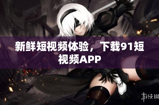 新鲜短视频体验，下载91短视频APP