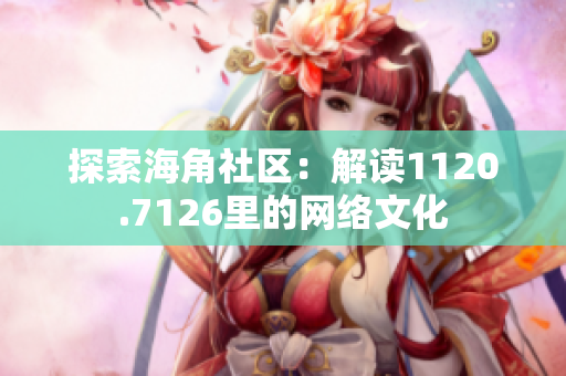 探索海角社区：解读1120.7126里的网络文化