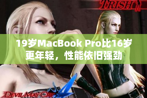 19岁MacBook Pro比16岁更年轻，性能依旧强劲