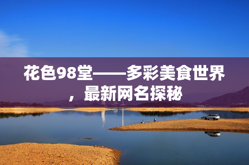 花色98堂——多彩美食世界，最新网名探秘