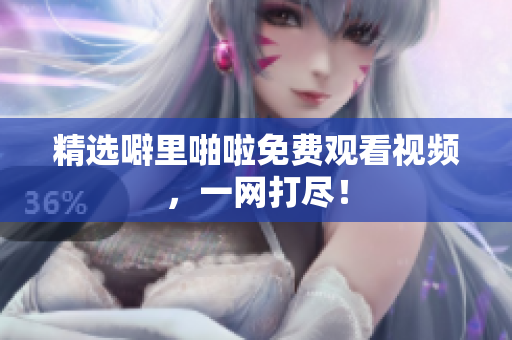 精选噼里啪啦免费观看视频，一网打尽！
