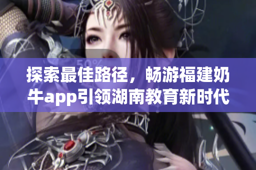 探索最佳路径，畅游福建奶牛app引领湖南教育新时代