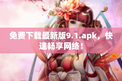 免费下载最新版9.1.apk，快速畅享网络！