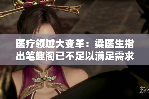 医疗领域大变革：梁医生指出笔趣阁已不足以满足需求