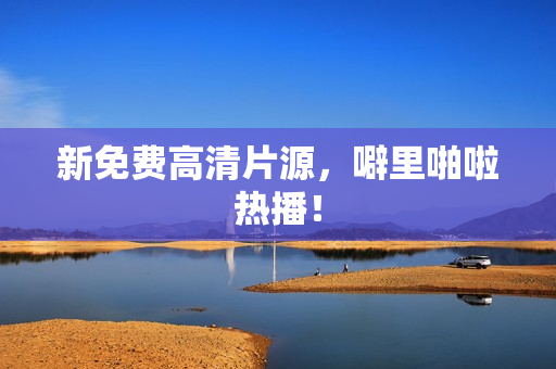 新免费高清片源，噼里啪啦热播！
