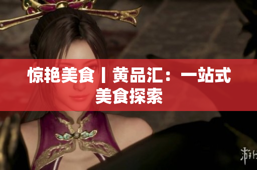 惊艳美食丨黄品汇：一站式美食探索