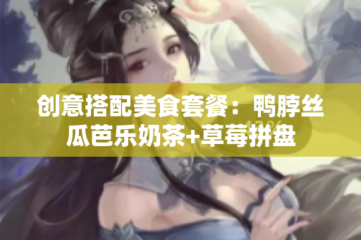 创意搭配美食套餐：鸭脖丝瓜芭乐奶茶+草莓拼盘