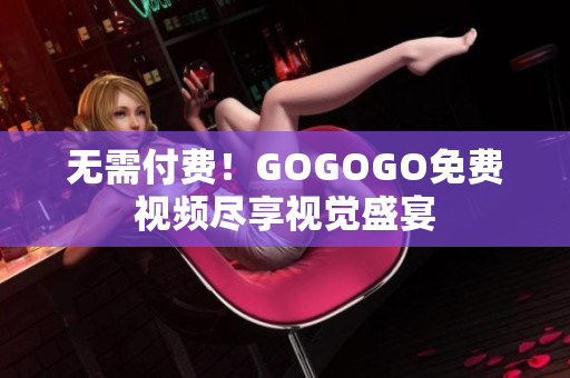 无需付费！GOGOGO免费视频尽享视觉盛宴