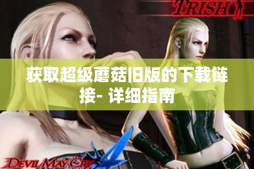 获取超级蘑菇旧版的下载链接- 详细指南
