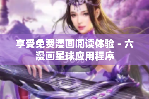 享受免费漫画阅读体验 - 六漫画星球应用程序