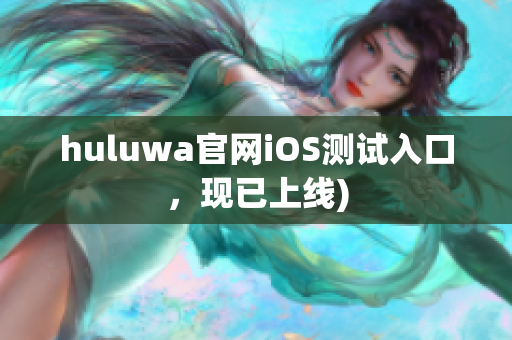 huluwa官网iOS测试入口，现已上线)