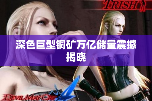 深色巨型铜矿万亿储量震撼揭晓