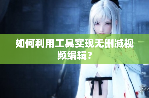 如何利用工具实现无删减视频编辑？