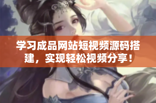 学习成品网站短视频源码搭建，实现轻松视频分享！