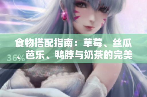 食物搭配指南：草莓、丝瓜、芭乐、鸭脖与奶茶的完美组合