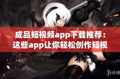成品短视频app下载推荐：这些app让你轻松创作短视频