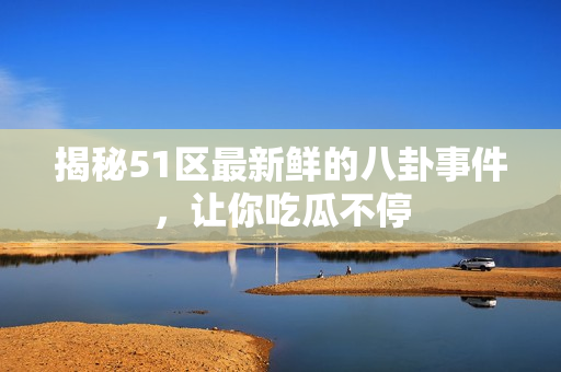揭秘51区最新鲜的八卦事件，让你吃瓜不停