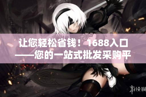 让您轻松省钱！1688入口——您的一站式批发采购平台