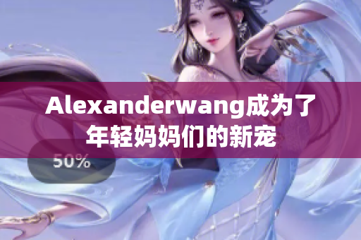 Alexanderwang成为了年轻妈妈们的新宠